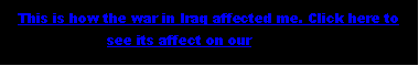 Text Box: This is how the war in Iraq affected me. Click here to see its affect on our country