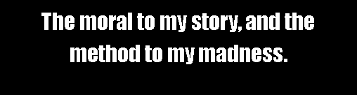 Text Box: The moral to my story, and the method to my madness.